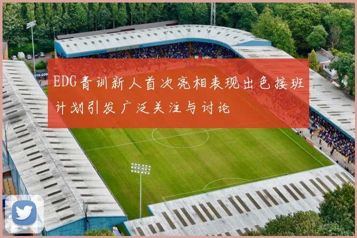 EDG青训新人首次亮相表现出色接班计划引发广泛关注与讨论