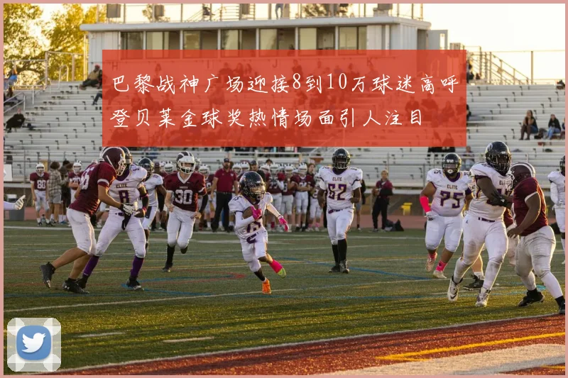 巴黎战神广场迎接8到10万球迷高呼登贝莱金球奖热情场面引人注目