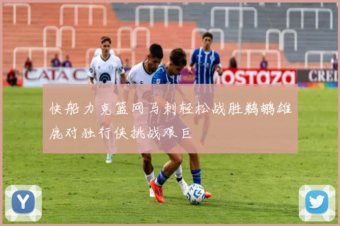 快船力克篮网马刺轻松战胜鹈鹕雄鹿对独行侠挑战艰巨