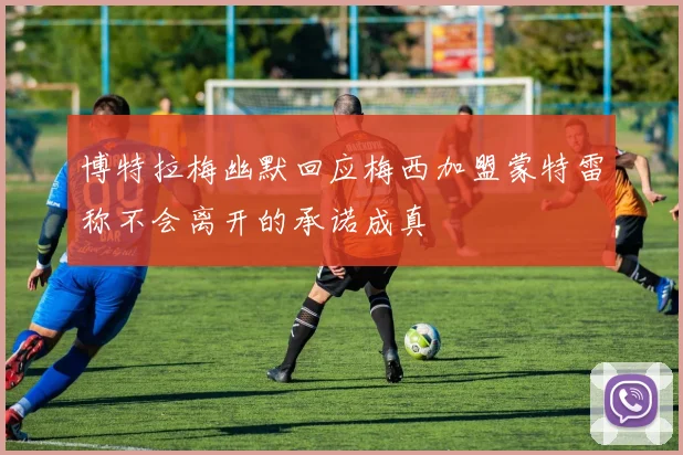 博特拉梅幽默回应梅西加盟蒙特雷称不会离开的承诺成真