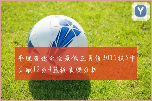 普理查德全场最低正负值3011投5中贡献12分4篮板表现分析