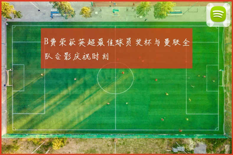B费荣获英超最佳球员奖杯与曼联全队合影庆祝时刻