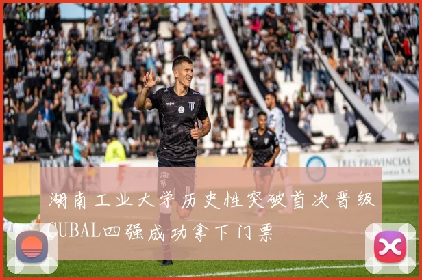 湖南工业大学历史性突破首次晋级CUBAL四强成功拿下门票