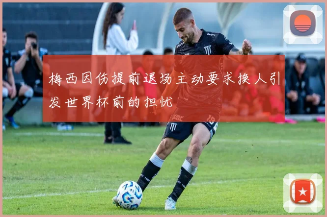 梅西因伤提前退场主动要求换人引发世界杯前的担忧