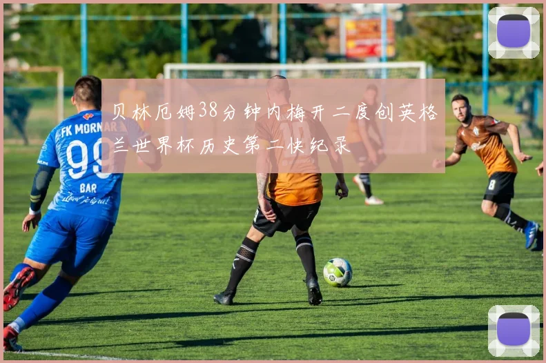 贝林厄姆38分钟内梅开二度创英格兰世界杯历史第二快纪录