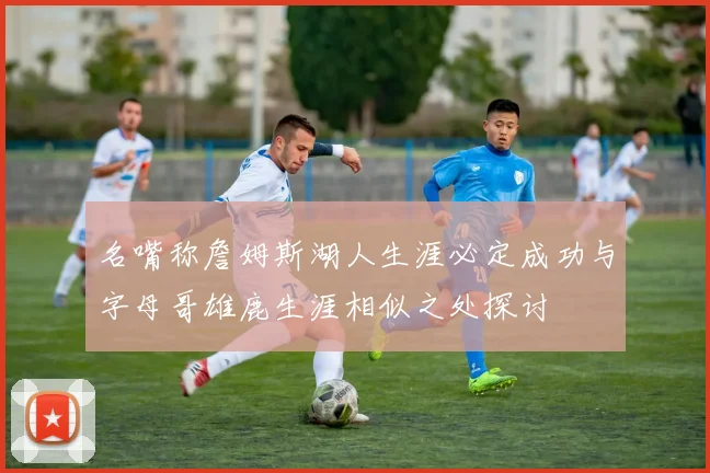 名嘴称詹姆斯湖人生涯必定成功与字母哥雄鹿生涯相似之处探讨