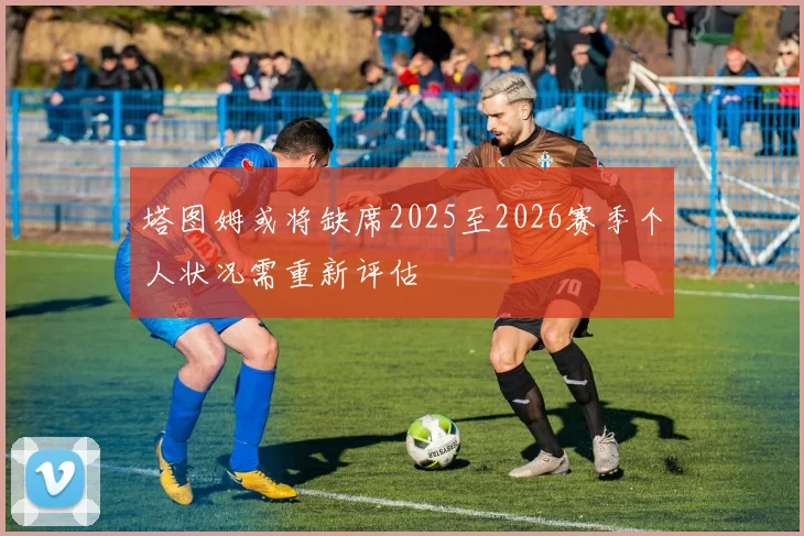 塔图姆或将缺席2025至2026赛季个人状况需重新评估