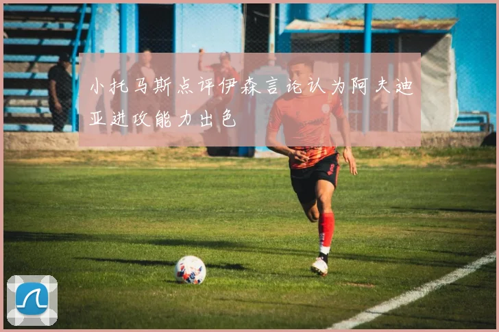 小托马斯点评伊森言论认为阿夫迪亚进攻能力出色