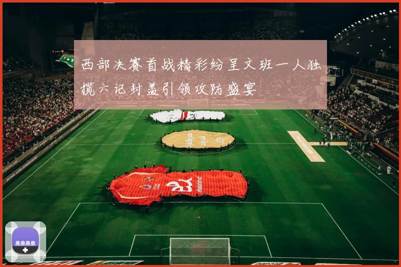 西部决赛首战精彩纷呈文班一人独揽六记封盖引领攻防盛宴
