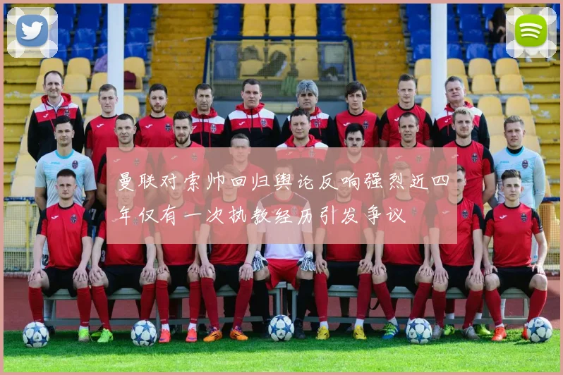 曼联对索帅回归舆论反响强烈近四年仅有一次执教经历引发争议