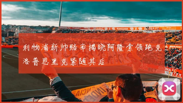 利物浦新帅赔率揭晓阿隆索领跑克洛普恩里克紧随其后
