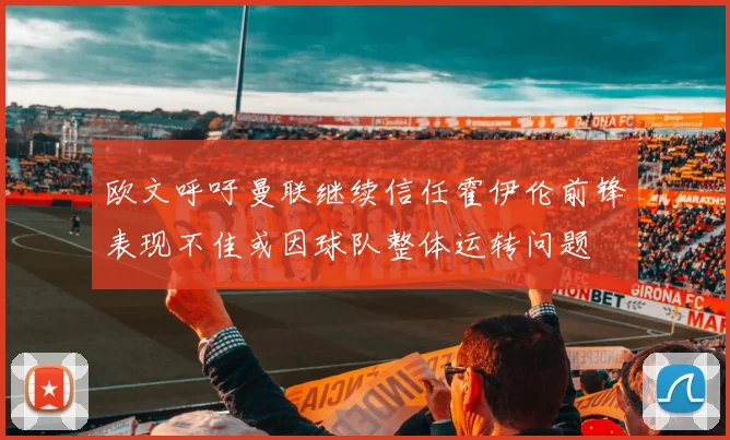 欧文呼吁曼联继续信任霍伊伦前锋表现不佳或因球队整体运转问题