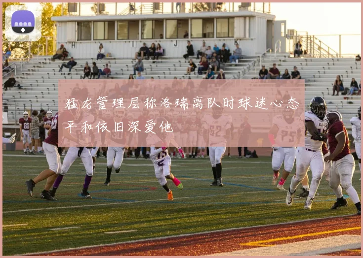 猛龙管理层称洛瑞离队时球迷心态平和依旧深爱他