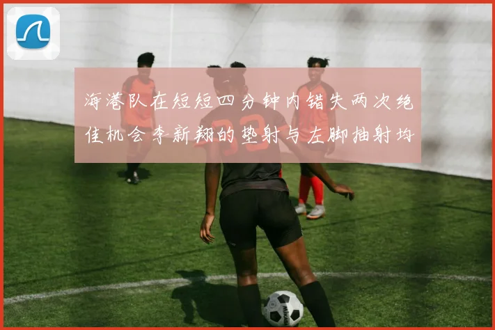 海港队在短短四分钟内错失两次绝佳机会李新翔的垫射与左脚抽射均未能转化为进球