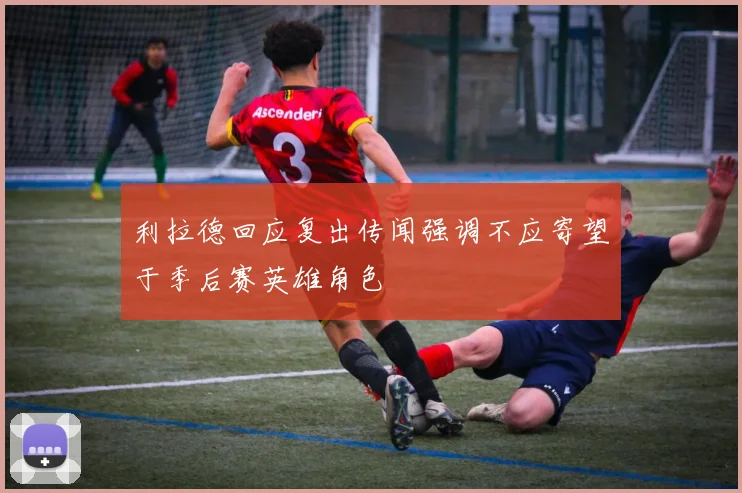 利拉德回应复出传闻强调不应寄望于季后赛英雄角色