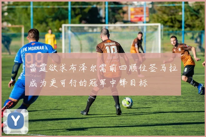 雷霆欲求布泽尔需前四顺位签马拉成为更可行的冠军中锋目标