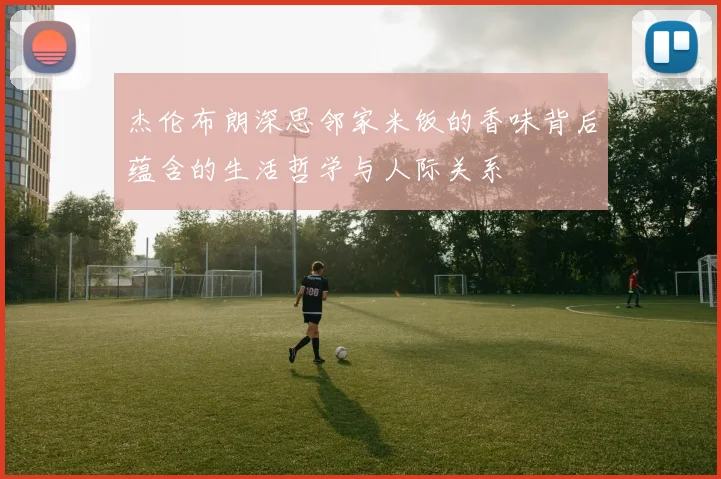 杰伦布朗深思邻家米饭的香味背后蕴含的生活哲学与人际关系
