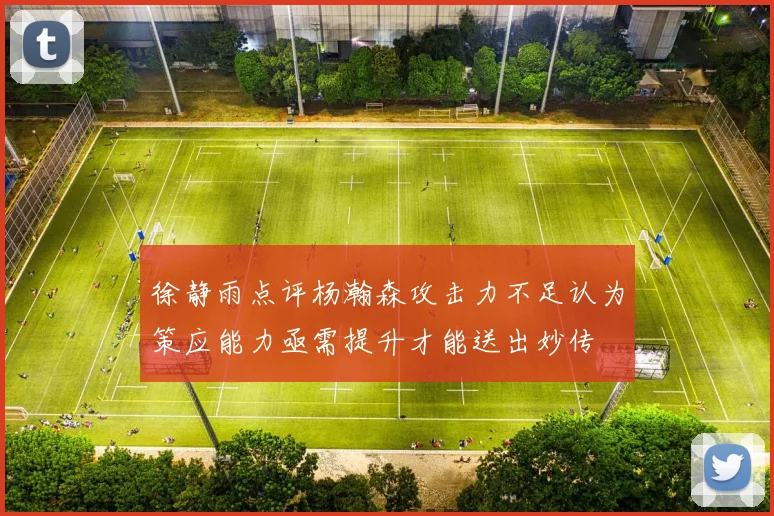 徐静雨点评杨瀚森攻击力不足认为策应能力亟需提升才能送出妙传