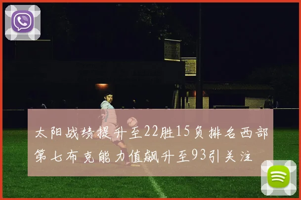 太阳战绩提升至22胜15负排名西部第七布克能力值飙升至93引关注