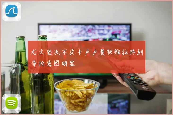 尤文坚决不卖卡卢卢曼联维拉热刺争抢意图明显