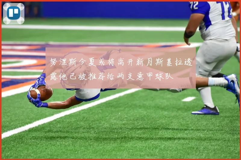 努涅斯今夏或将离开新月斯基拉透露他已被推荐给两支意甲球队