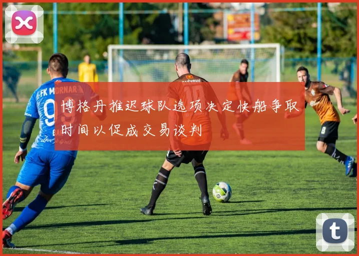 博格丹推迟球队选项决定快船争取时间以促成交易谈判