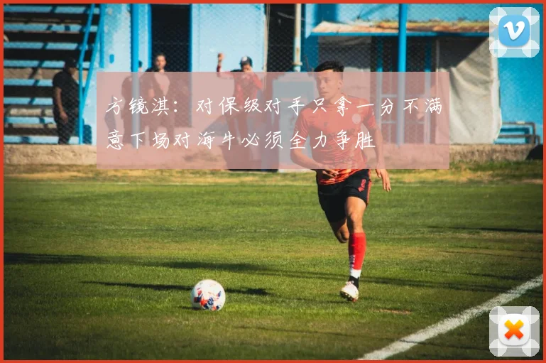 方镜淇：对保级对手只拿一分不满意下场对海牛必须全力争胜